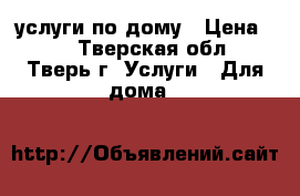 услуги по дому › Цена ­ 1 - Тверская обл., Тверь г. Услуги » Для дома   